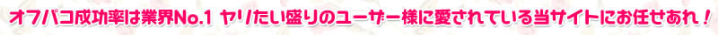 オフパコ成功率は業界No.1 ヤリたい盛りのユーザー様に愛されている当サイトにお任せあれ！
